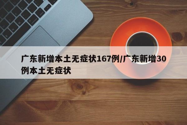 广东新增本土无症状167例/广东新增30例本土无症状