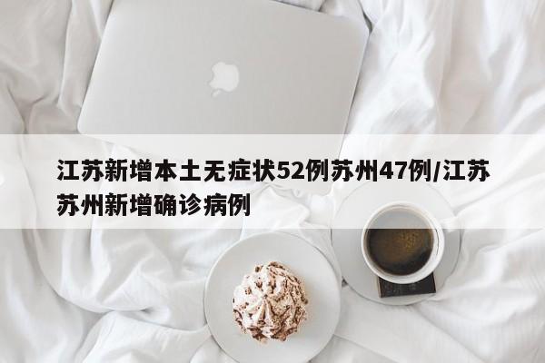 江苏新增本土无症状52例苏州47例/江苏苏州新增确诊病例