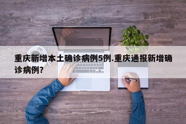 重庆新增本土确诊病例5例.重庆通报新增确诊病例?