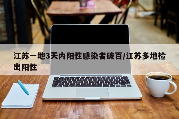 江苏一地3天内阳性感染者破百/江苏多地检出阳性