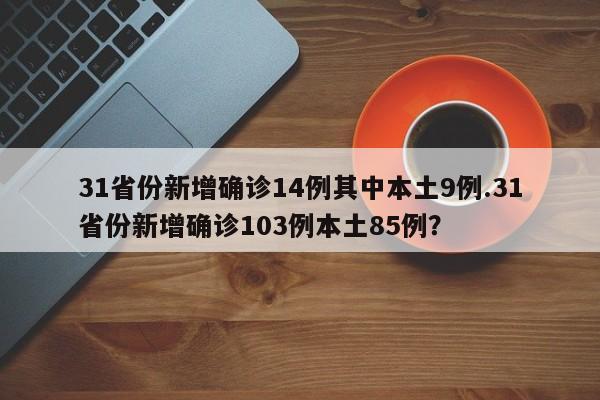 31省份新增确诊14例其中本土9例.31省份新增确诊103例本土85例?