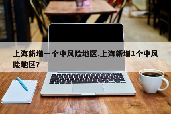 上海新增一个中风险地区.上海新增1个中风险地区?