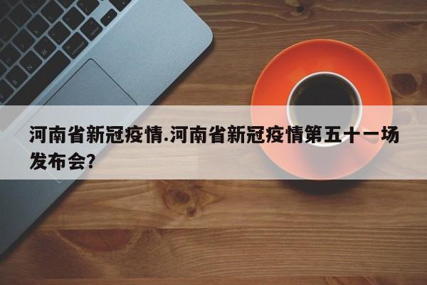 河南省新冠疫情.河南省新冠疫情第五十一场发布会?