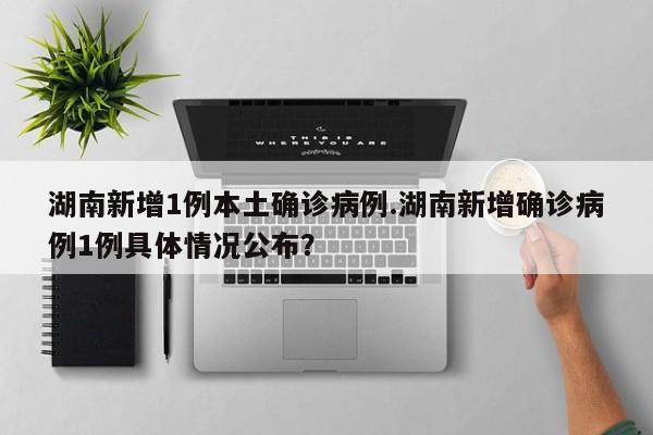 湖南新增1例本土确诊病例.湖南新增确诊病例1例具体情况公布?