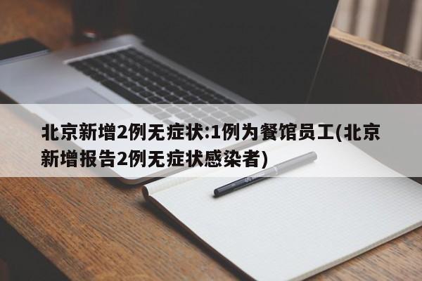 北京新增2例无症状:1例为餐馆员工(北京新增报告2例无症状感染者)