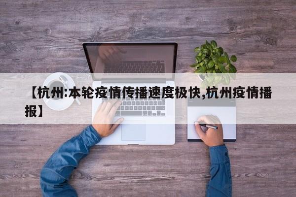 【杭州:本轮疫情传播速度极快,杭州疫情播报】