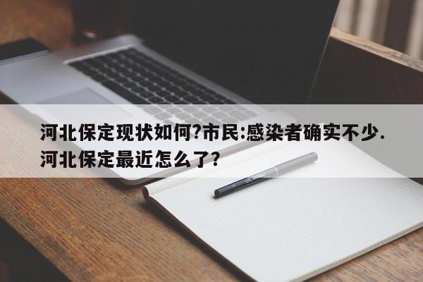 河北保定现状如何?市民:感染者确实不少.河北保定最近怎么了?