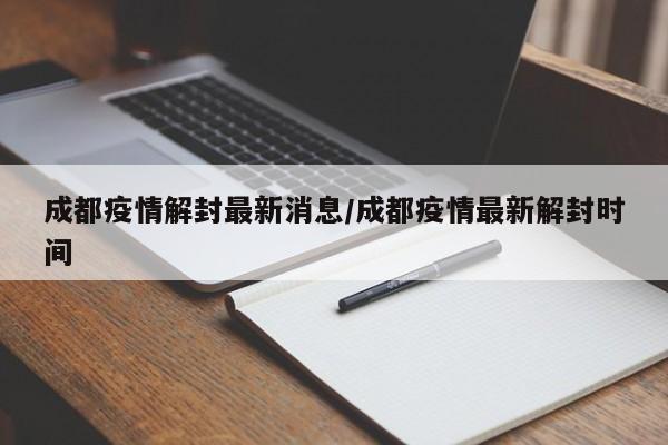 成都疫情解封最新消息/成都疫情最新解封时间