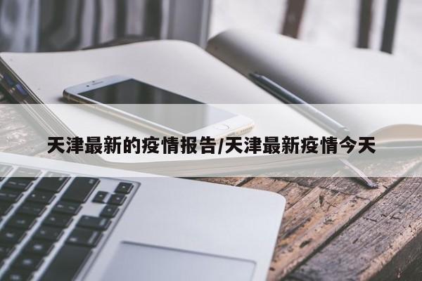 天津最新的疫情报告/天津最新疫情今天