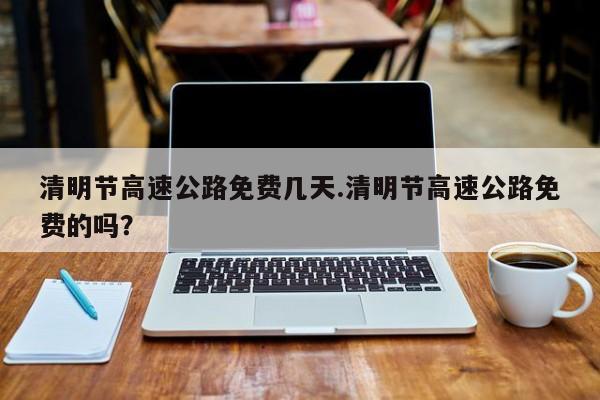清明节高速公路免费几天.清明节高速公路免费的吗?