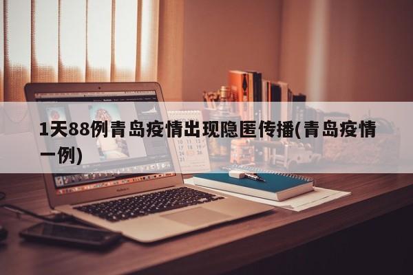 1天88例青岛疫情出现隐匿传播(青岛疫情一例)
