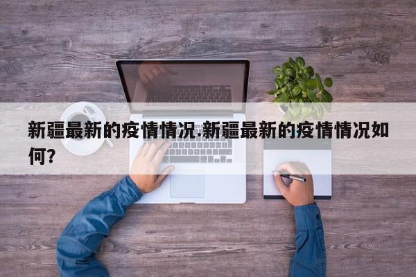 新疆最新的疫情情况.新疆最新的疫情情况如何?