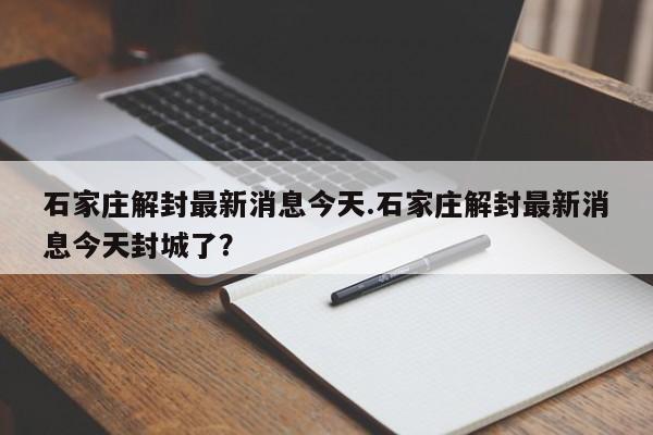 石家庄解封最新消息今天.石家庄解封最新消息今天封城了?