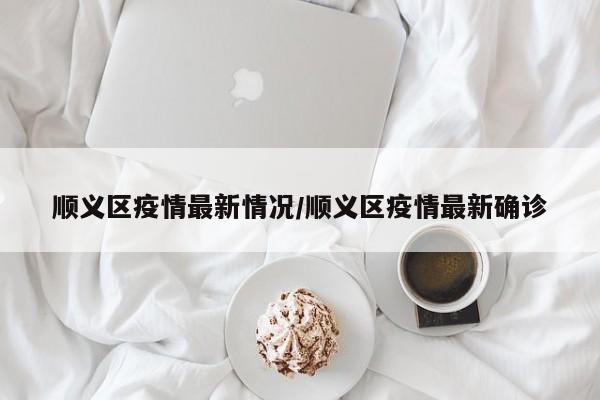 顺义区疫情最新情况/顺义区疫情最新确诊