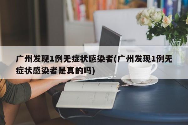 广州发现1例无症状感染者(广州发现1例无症状感染者是真的吗)