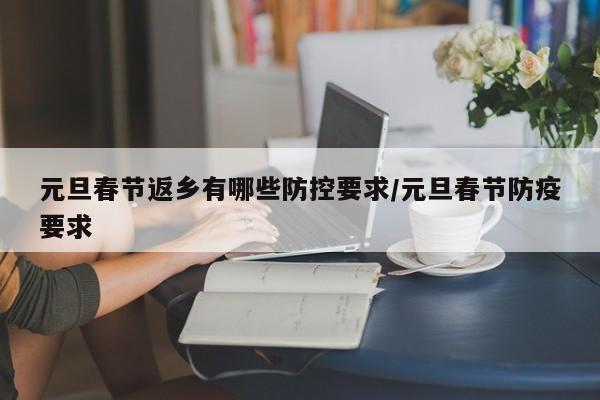 元旦春节返乡有哪些防控要求/元旦春节防疫要求