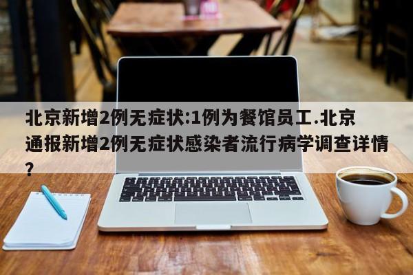 北京新增2例无症状:1例为餐馆员工.北京通报新增2例无症状感染者流行病学调查详情?