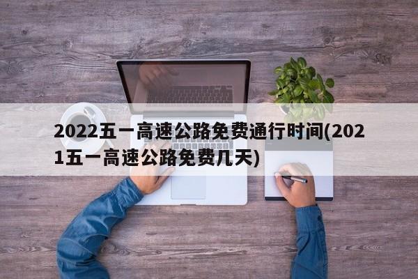 2022五一高速公路免费通行时间(2021五一高速公路免费几天)