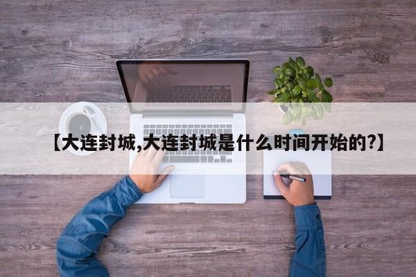 【大连封城,大连封城是什么时间开始的?】