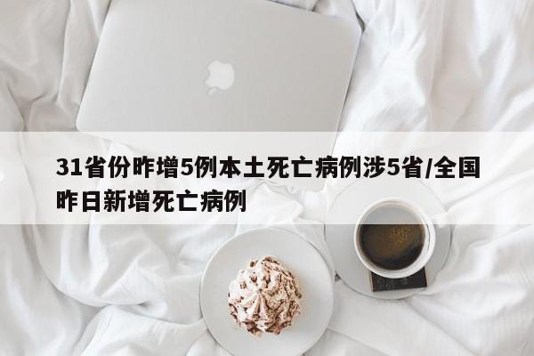 31省份昨增5例本土死亡病例涉5省/全国昨日新增死亡病例