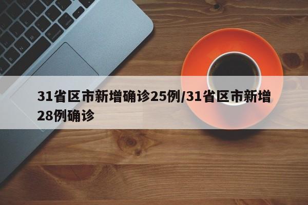 31省区市新增确诊25例/31省区市新增28例确诊