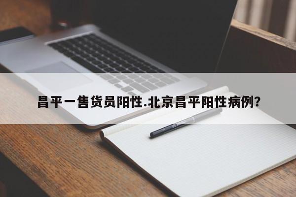 昌平一售货员阳性.北京昌平阳性病例?