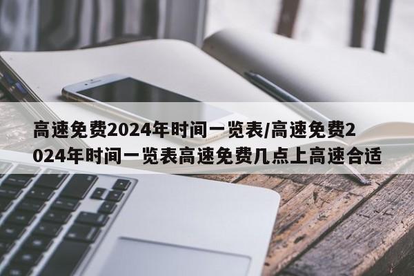 高速免费2024年时间一览表/高速免费2024年时间一览表高速免费几点上高速合适