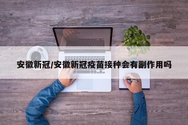 安徽新冠/安徽新冠疫苗接种会有副作用吗