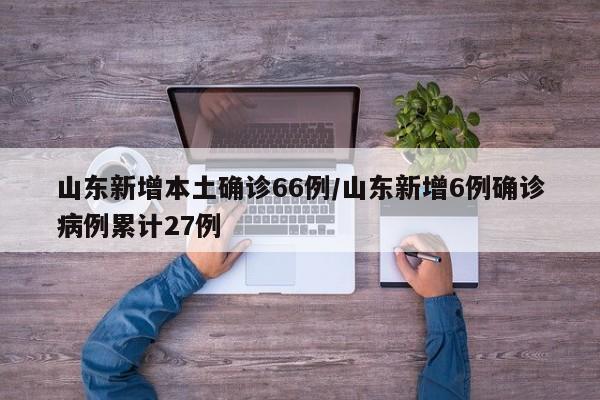 山东新增本土确诊66例/山东新增6例确诊病例累计27例