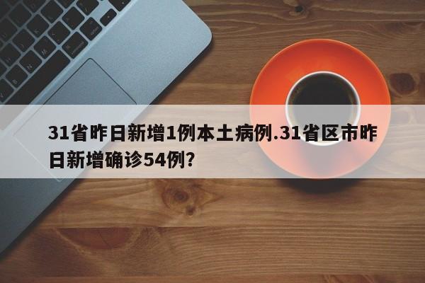 31省昨日新增1例本土病例.31省区市昨日新增确诊54例?