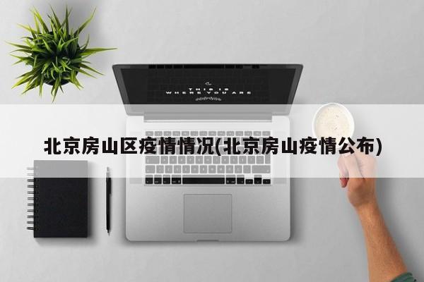 北京房山区疫情情况(北京房山疫情公布)
