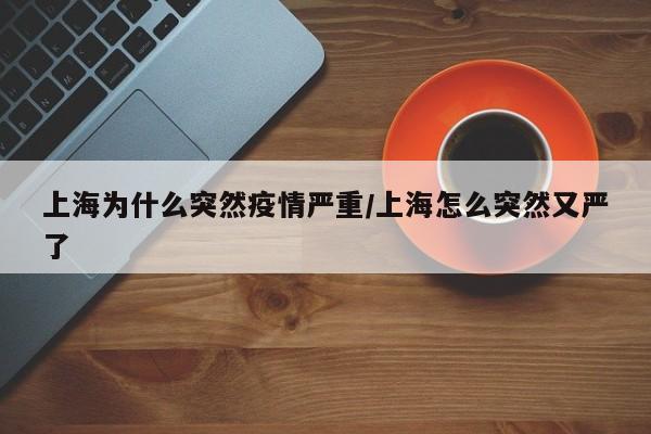 上海为什么突然疫情严重/上海怎么突然又严了