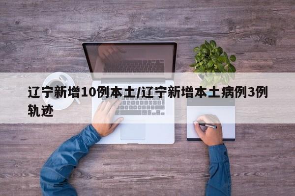辽宁新增10例本土/辽宁新增本土病例3例轨迹