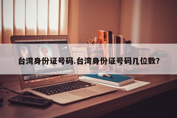 台湾身份证号码.台湾身份证号码几位数?