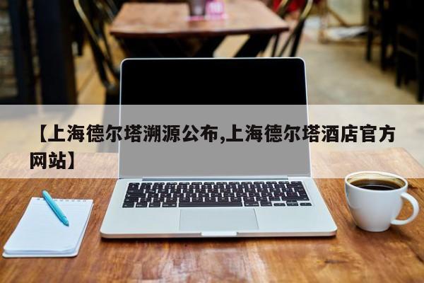 【上海德尔塔溯源公布,上海德尔塔酒店官方网站】