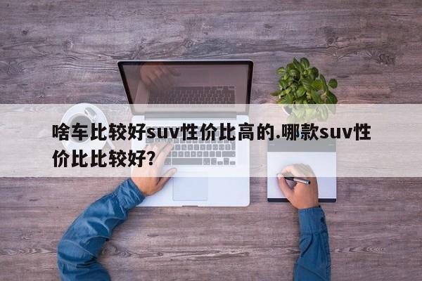 啥车比较好suv性价比高的.哪款suv性价比比较好?