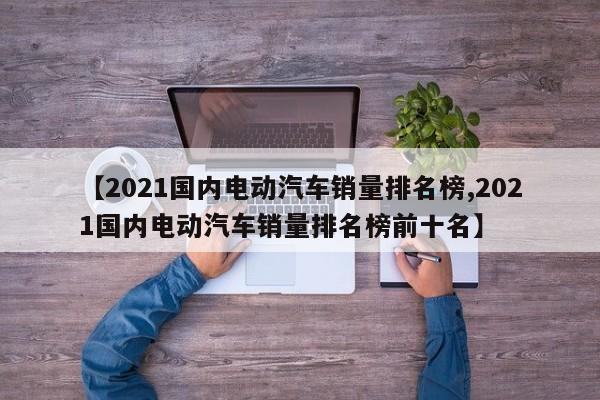 【2021国内电动汽车销量排名榜,2021国内电动汽车销量排名榜前十名】