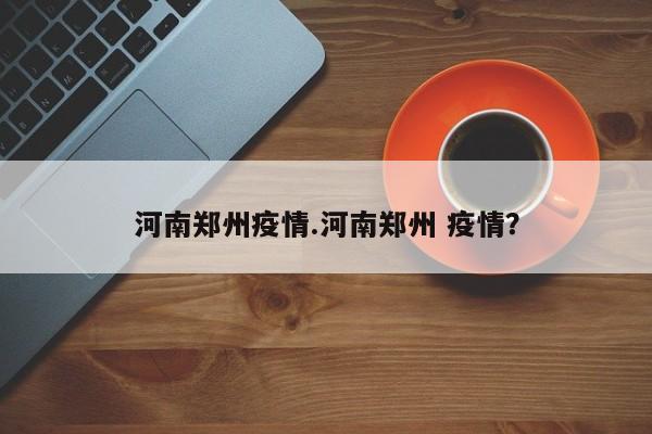 河南郑州疫情.河南郑州 疫情?