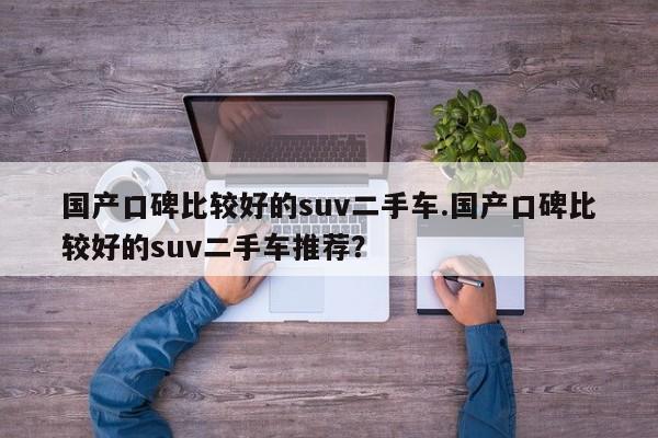 国产口碑比较好的suv二手车.国产口碑比较好的suv二手车推荐?