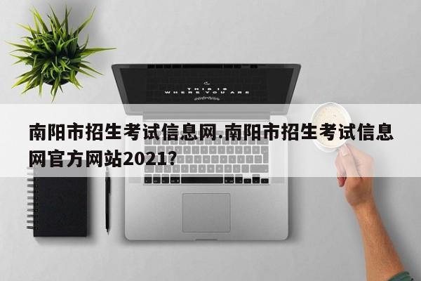 南阳市招生考试信息网.南阳市招生考试信息网官方网站2021?