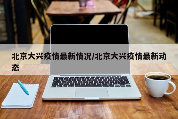 北京大兴疫情最新情况/北京大兴疫情最新动态
