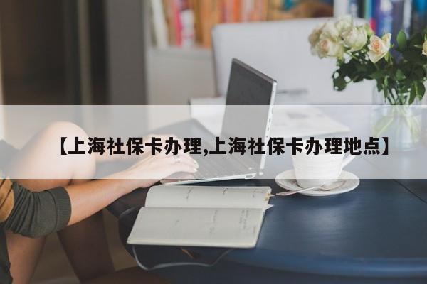 【上海社保卡办理,上海社保卡办理地点】