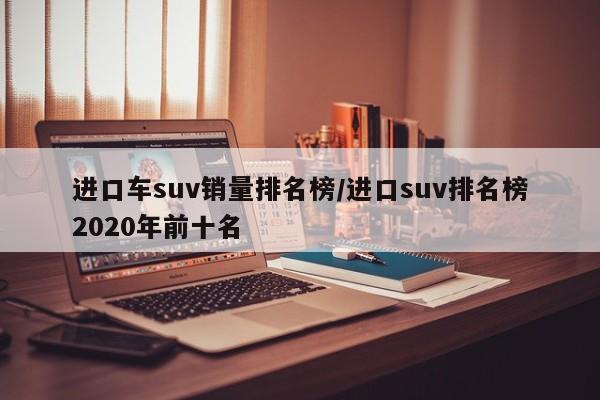 进口车suv销量排名榜/进口suv排名榜2020年前十名