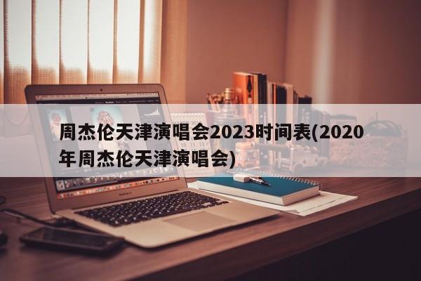 周杰伦天津演唱会2023时间表(2020年周杰伦天津演唱会)