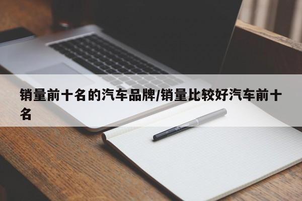 销量前十名的汽车品牌/销量比较好汽车前十名