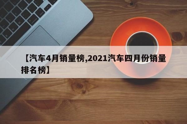 【汽车4月销量榜,2021汽车四月份销量排名榜】