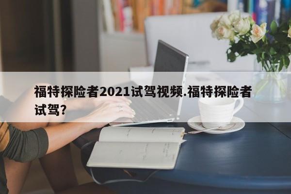 福特探险者2021试驾视频.福特探险者 试驾?