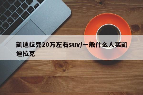 凯迪拉克20万左右suv/一般什么人买凯迪拉克