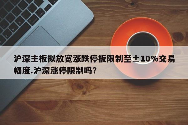 沪深主板拟放宽涨跌停板限制至±10%交易幅度.沪深涨停限制吗?