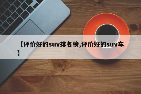 【评价好的suv排名榜,评价好的suv车】